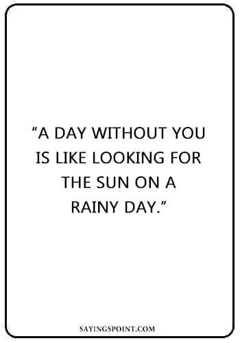 Rainy day Sayings - “A day without you is like looking for the sun on a rainy day.” —Unknown