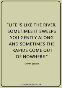 River Sayings - “Life is like the river, sometimes it sweeps you gently along and sometimes the rapids come out of nowhere.” —Emma Smith