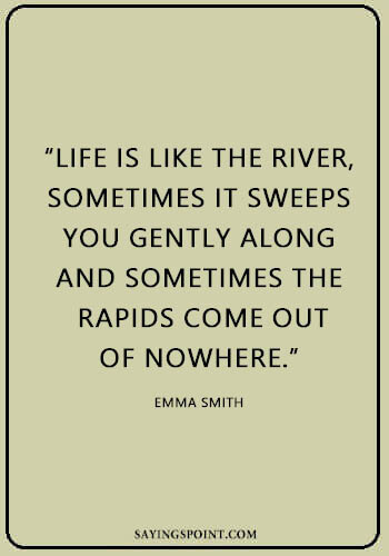 River Sayings - “Life is like the river, sometimes it sweeps you gently along and sometimes the rapids come out of nowhere.” —Emma Smith