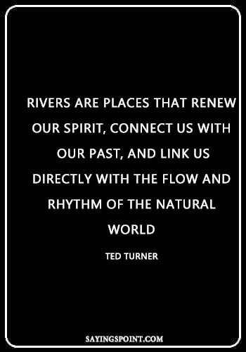 Spiritual River Quotes - “Rivers are places that renew our spirit, connect us with our past, and link us directly with the flow and rhythm of the natural world.” —Ted Turner