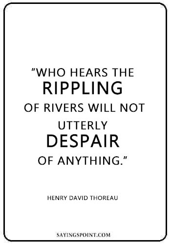 River Quotes - “Who hears the rippling of rivers will not utterly despair of anything.” —Henry David Thoreau