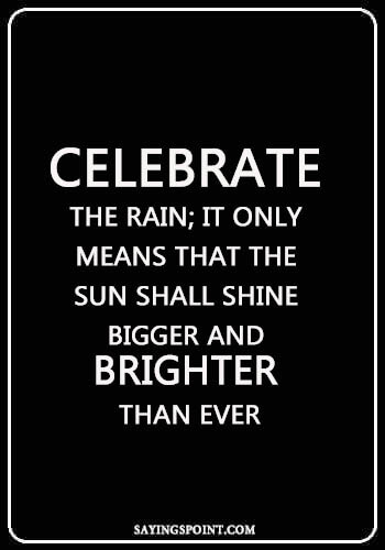 Rainy day Sayings - “Celebrate the rain; it only means that the sun shall shine bigger and brighter than ever.” —Unknown