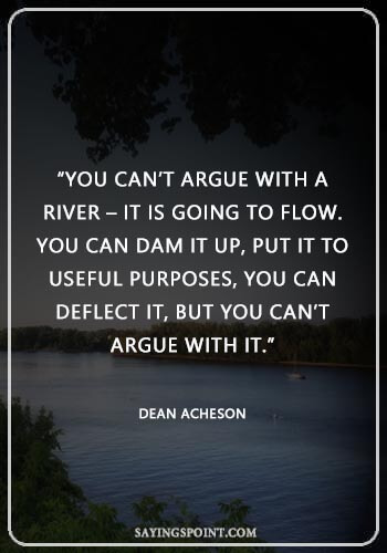 Lake Quote - “You can’t argue with a river – it is going to flow. You can dam it up, put it to useful purposes, you can deflect it, but you can’t argue with it.” —Dean Acheson
