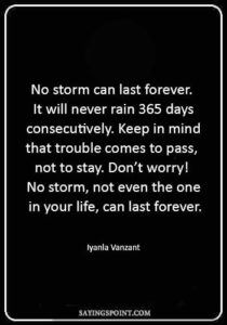 Storm Sayings - “No storm can last forever. It will never rain 365 days consecutively. Keep in mind that trouble comes to pass, not to stay. Don’t worry! No storm, not even the one in your life, can last forever.” —Iyanla Vanzant