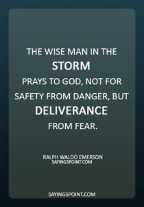Storm Sayings -“The wise man in the storm prays to God, not for safety from danger, but deliverance from fear.” —Ralph Waldo Emerson