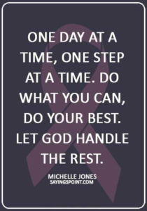 fighting cancer quotes images - “One day at a time, one step at a time. Do what you can, do your best. Let God handle the rest.” —Michelle Jones