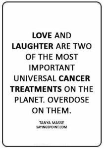 Breast Cancer Sayings - “Love and laughter are two of the most important universal cancer treatments on the planet. Overdose on them.” —Tanya Masse