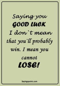 Good Luck Sayings - "Saying you good luck I don`t mean that you`ll probably win. I mean you cannot lose!"