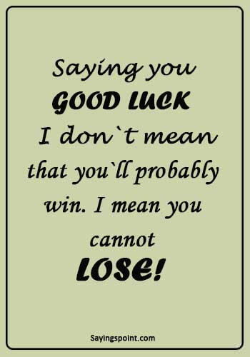 Good Luck Sayings - "Saying you good luck I don`t mean that you`ll probably win. I mean you cannot lose!" 