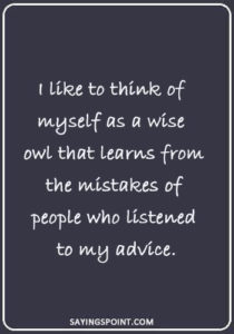 Owl Sayings - “I like to think of myself as a wise owl that learns from the mistakes of people who listened to my advice.”