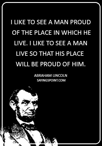 quotes about loving your country - "I like to see a man proud of the place in which he live. I like to see a man live so that his place will be proud of him." —Abraham Lincoln