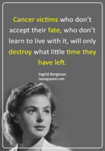 Cancer Sayings - “Cancer victims who don’t accept their fate, who don’t learn to live with it, will only destroy what little time they have left.” —Ingrid Bergman