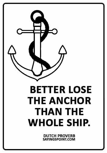Anchor Sayings -  “Better lose the anchor than the whole ship.” 