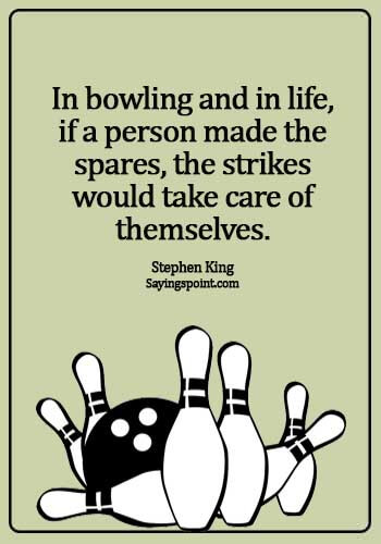 Bowling Sayings - In bowling and in life, if a person made the spares, the strikes would take care of themselves. - Stephen King