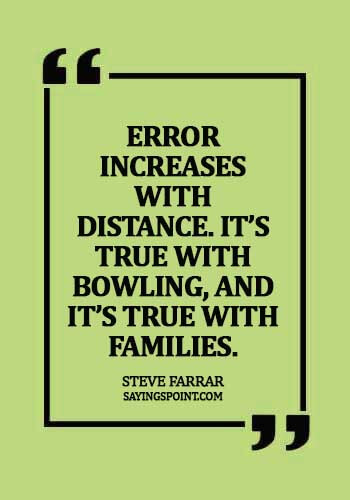 Bowling Sayings - Error increases with distance. It’s true with bowling, and it’s true with families. - Steve Farrar