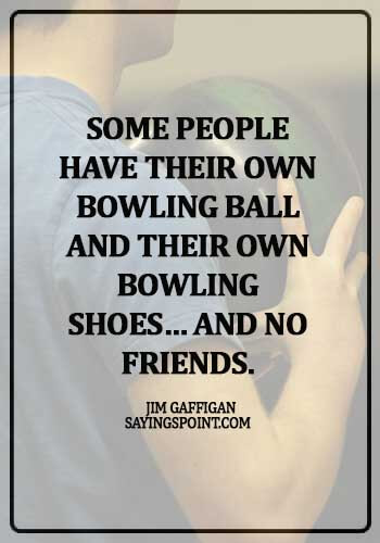 bowling quotes for couples - Some people have their own bowling ball and their own bowling shoes… and no friends. - Jim Gaffigan