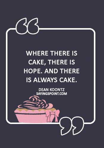 Cake Sayings - “Where there is cake, there is hope. And there is always cake.” —Dean Koontz