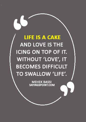 cake quotes - “Life is a cake and love is the icing on top of it. Without ‘love’, it becomes difficult to swallow ‘life’.” —Mehek Bassi