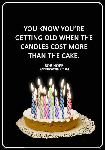 Cake Sayings - “You know you’re getting old when the candles cost more than the cake.” —Bob Hope