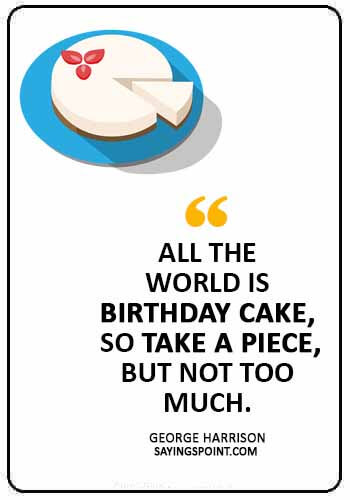 Cake Quotes - “All the world is birthday cake, so take a piece, but not too much.” —George Harrison