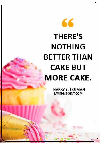 Cake Sayings - There's nothing better than cake but more cake. .” —Harry S. Truman 