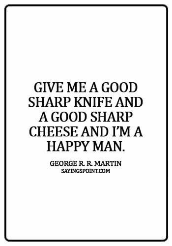 Cheese Sayings - Give me a good sharp knife and a good sharp cheese and I’m a happy man. - George R. R. Martin