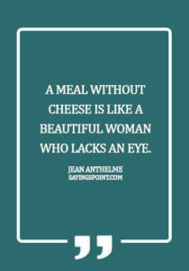 Cheese Sayings - A meal without cheese is like a beautiful woman who lacks an eye. - Jean Anthelme Brillat-Savarin