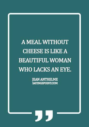 Cheese Sayings - A meal without cheese is like a beautiful woman who lacks an eye. - Jean Anthelme Brillat-Savarin