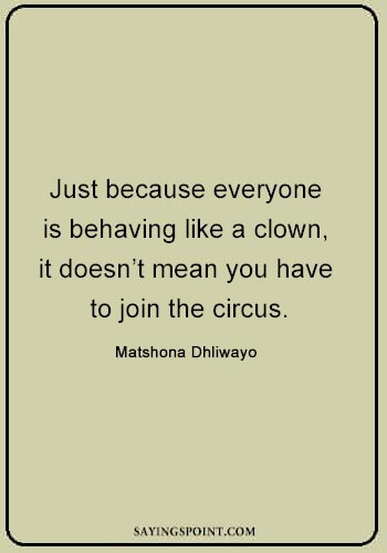 Clown Quotes - “Just because everyone is behaving like a clown, it doesn’t mean you have to join the circus.” —Matshona Dhliwayo