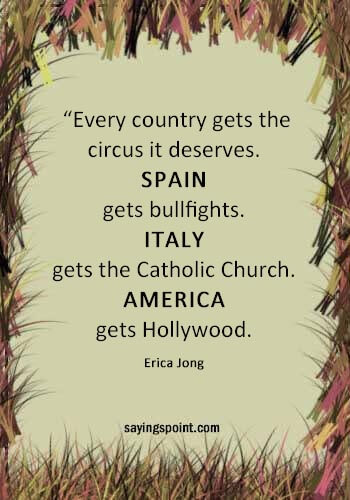 Circus Sayings - “Every country gets the circus it deserves. Spain gets bullfights. Italy gets the Catholic Church. America gets Hollywood.” —Erica Jong