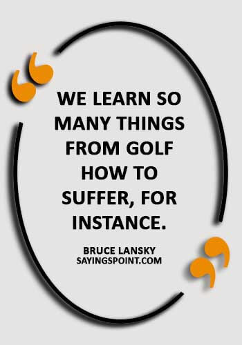 Funny Golf Sayings - “We learn so many things from golf—how to suffer, for instance.” —Bruce Lansky