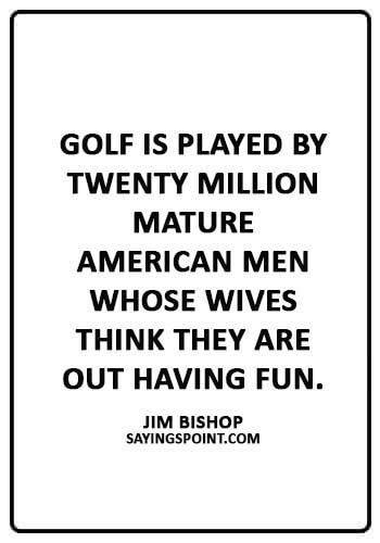 Golf Sayings - “Golf is played by twenty million mature American men whose wives think they are out having fun.” —Jim Bishop
