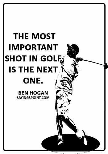 Funny Golf Quotes -  “The most important shot in golf is the next one.” —Ben Hogan