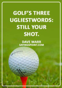 Funny Golf Sayings - “Golf’s three ugliest words: still your shot.” —Dave Marr