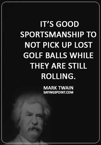 Funny Golf Quotes -  “It’s good sportsmanship to not pick up lost golf balls while they are still rolling.” —Mark Twain