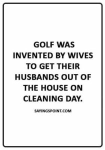 Funny Golf Quotes - “Golf was invented by wives to get their husbands out of the house on cleaning day.”