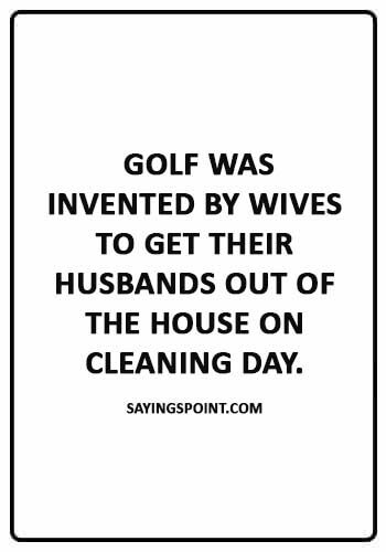 Funny Golf Quotes -  “Golf was invented by wives to get their husbands out of the house on cleaning day.” 