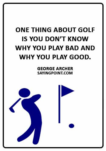 Funny Golf Sayings - “One thing about golf is you don’t know why you play bad and why you play good.” —George Archer