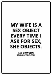 Funny Sex Sayings - “My wife is a sex object – every time I ask for sex, she objects.” —Les Dawson
