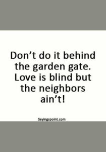 Funny Sex Sayings - “Don’t do it behind the garden gate. Love is blind but the neighbors ain’t!”