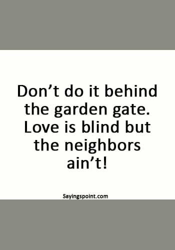 Funny Sex Sayings - “Don’t do it behind the garden gate. Love is blind but the neighbors ain’t!” 