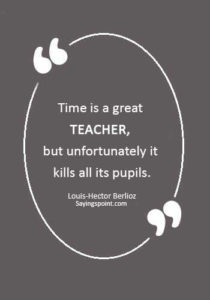 Funny Teacher Sayings -“Time is a great teacher, but unfortunately it kills all its pupils.” —Louis-Hector Berlioz