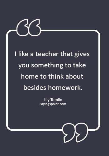 Funny Teacher Quotes - “I like a teacher that gives you something to take home to think about besides homework.” —Lily Tomlin