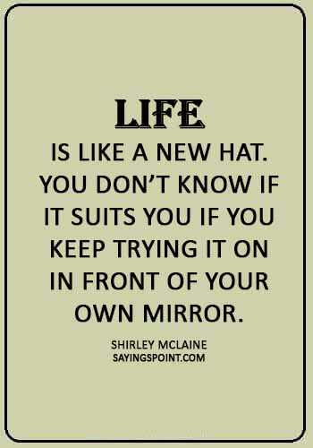 Hat Sayings - “Life is like a new hat. You don’t know if it suits you if you keep trying it on in front of your own mirror.” —Shirley McLaine
