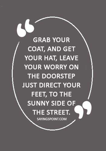 Hat Sayings - “Grab your coat, and get your hat, Leave your worry on the doorstep Just direct your feet, To the sunny side of the street.” —Dorothy Fields