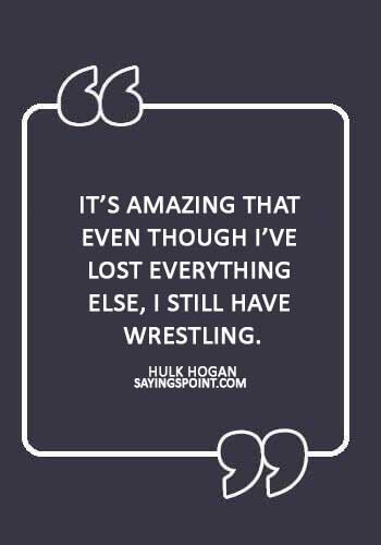 Hulk Hogan Sayings - “It’s amazing that even though I’ve lost everything else, I still have wrestling.” —Hulk Hogan