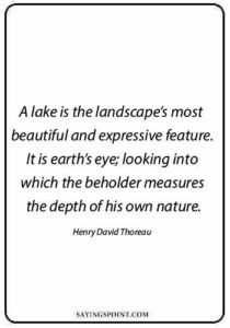 Lake Sayings - "A lake is the landscape’s most beautiful and expressive feature. It is earth’s eye; looking into which the beholder measures the depth of his own nature." —Henry David Thoreau