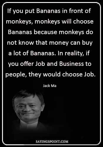 Monkey Sayings - "If you put Bananas in front of monkeys, monkeys will choose Bananas because monkeys do not know that money can buy a lot of Bananas. In reality, if you offer Job and Business to people, they would choose Job." —Jack Ma