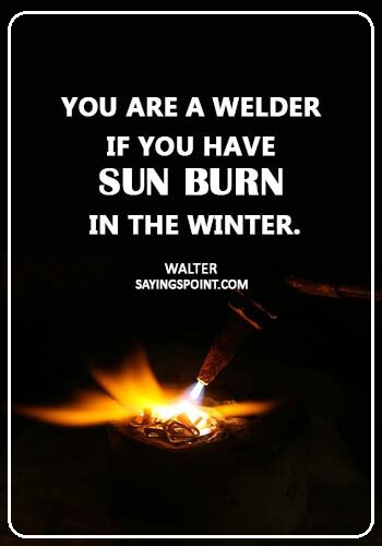 Welding Sayings - “You are a welder if you have sun burn in the winter.” —Walter