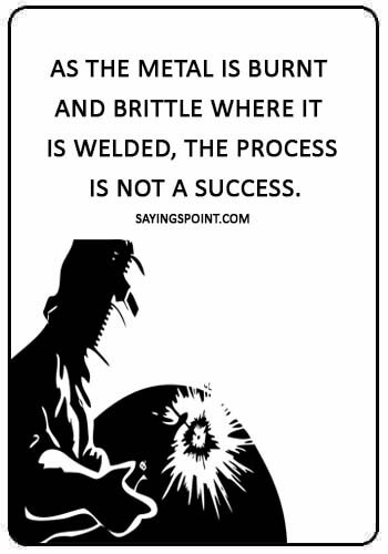 Welding Sayings - “As the metal is burnt and brittle where it is welded, the process is not a success.” 